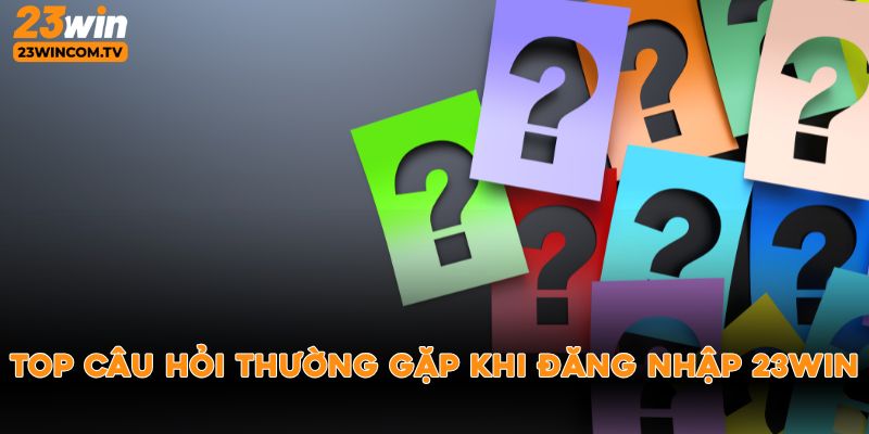 Top câu hỏi thường gặp khi đăng nhập 23win